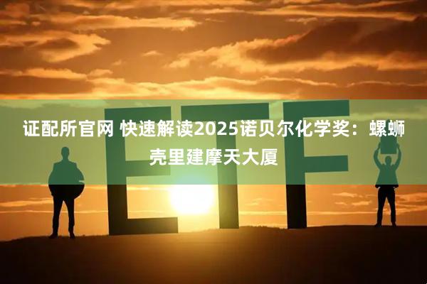 证配所官网 快速解读2025诺贝尔化学奖：螺蛳壳里建摩天大厦