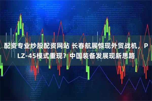 配资专业炒股配资网站 长春航展惊现外贸战机，PLZ-45模式重现？中国装备发展现新思路