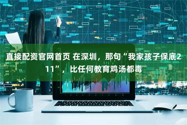 直接配资官网首页 在深圳，那句“我家孩子保底211”，比任何教育鸡汤都毒