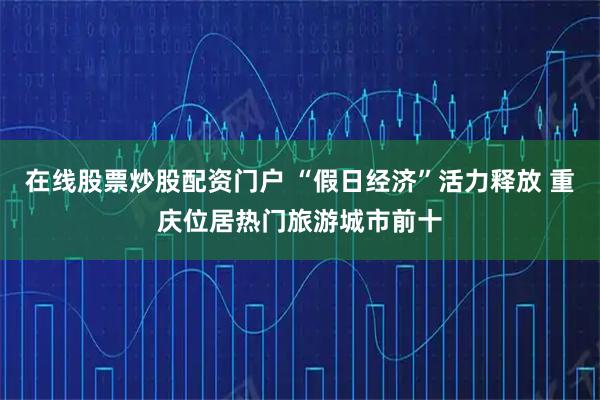 在线股票炒股配资门户 “假日经济”活力释放 重庆位居热门旅游城市前十