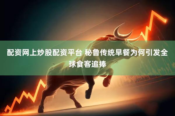 配资网上炒股配资平台 秘鲁传统早餐为何引发全球食客追捧