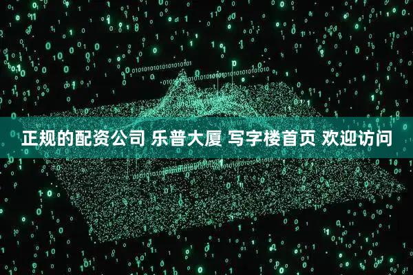 正规的配资公司 乐普大厦 写字楼首页 欢迎访问
