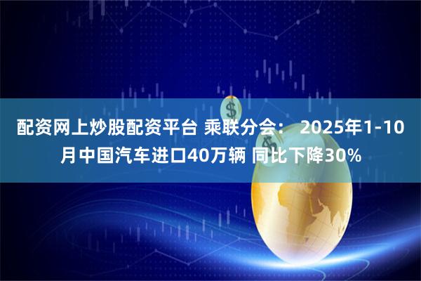 配资网上炒股配资平台 乘联分会： 2025年1-10月中国汽车进口40万辆 同比下降30%