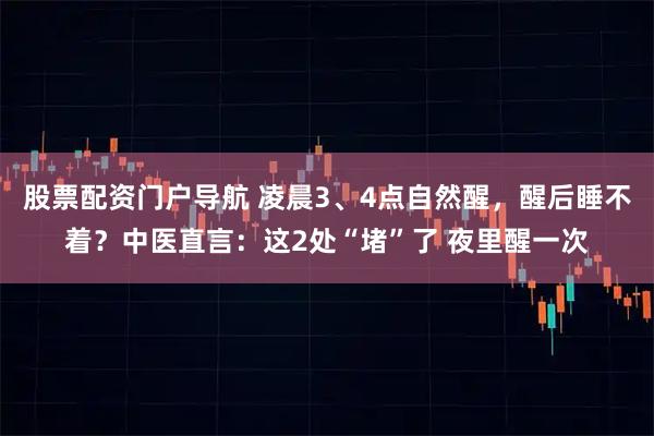 股票配资门户导航 凌晨3、4点自然醒,醒后睡不着?中医直言:这2处“堵”了 夜里醒一次
