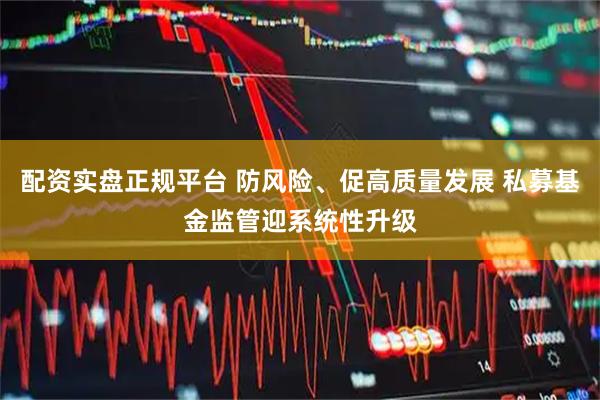 配资实盘正规平台 防风险、促高质量发展 私募基金监管迎系统性升级