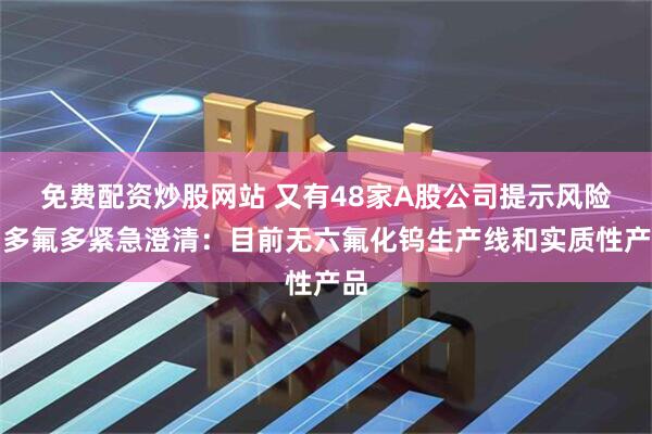 免费配资炒股网站 又有48家A股公司提示风险！多氟多紧急澄清：目前无六氟化钨生产线和实质性产品