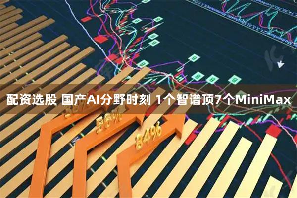配资选股 国产AI分野时刻 1个智谱顶7个MiniMax