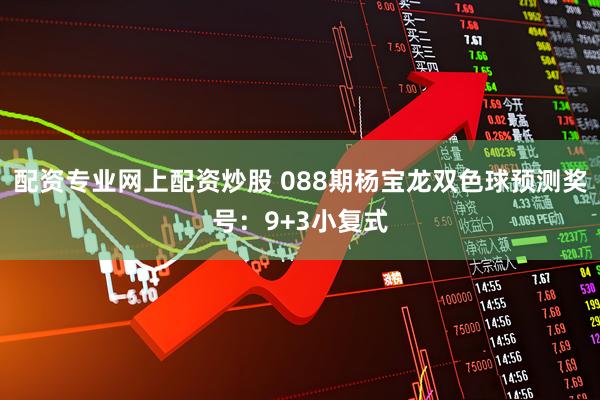 配资专业网上配资炒股 088期杨宝龙双色球预测奖号：9+3小复式
