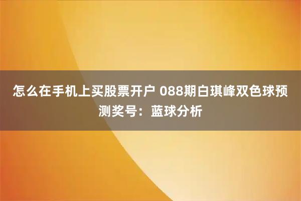怎么在手机上买股票开户 088期白琪峰双色球预测奖号：蓝球分析