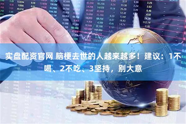 实盘配资官网 脑梗去世的人越来越多！建议：1不喝、2不吃、3坚持，别大意