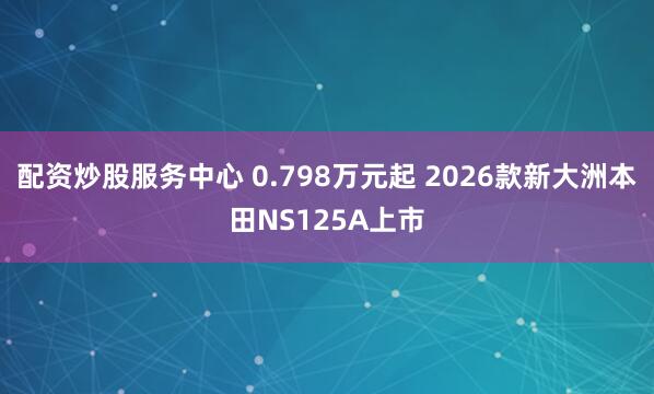 配资炒股服务中心 0.798万元起 2026款新大洲本田NS125A上市