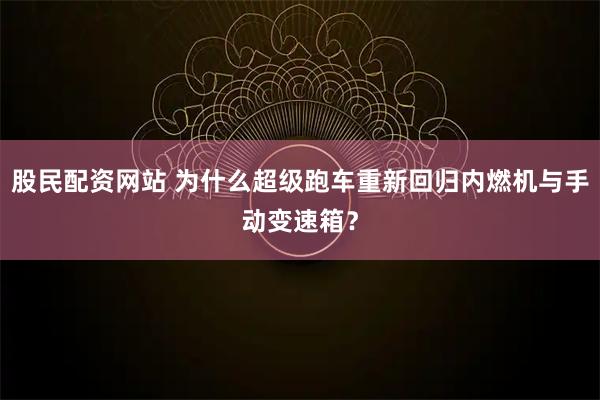 股民配资网站 为什么超级跑车重新回归内燃机与手动变速箱?